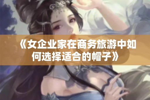 《女企业家在商务旅游中如何选择适合的帽子》