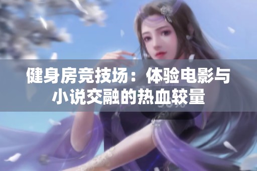 健身房竞技场：体验电影与小说交融的热血较量