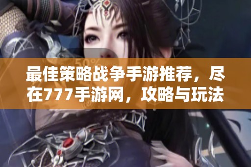 最佳策略战争手游推荐，尽在777手游网，攻略与玩法全解析