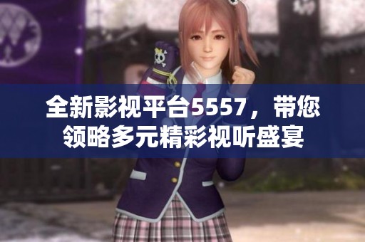全新影视平台5557，带您领略多元精彩视听盛宴