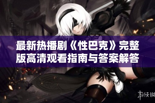 最新热播剧《性巴克》完整版高清观看指南与答案解答