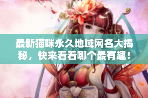 最新猫咪永久地域网名大揭秘，快来看看哪个最有趣！