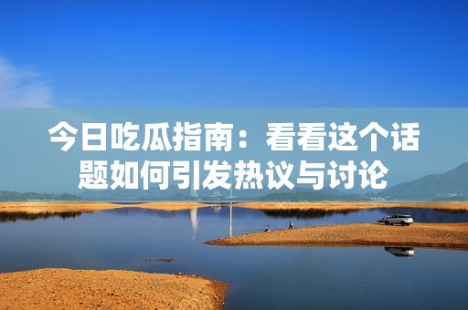 今日吃瓜指南：看看这个话题如何引发热议与讨论