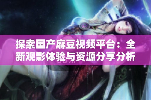 探索国产麻豆视频平台：全新观影体验与资源分享分析