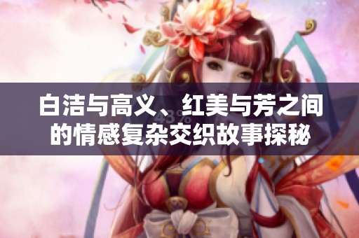 白洁与高义、红美与芳之间的情感复杂交织故事探秘