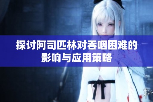 探讨阿司匹林对吞咽困难的影响与应用策略