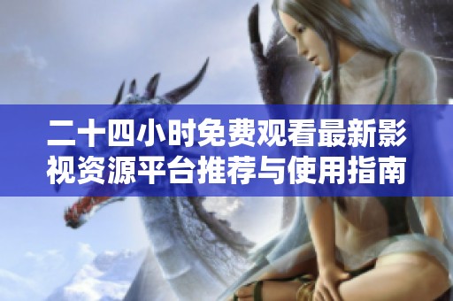 二十四小时免费观看最新影视资源平台推荐与使用指南