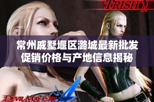 常州戚墅堰区潞城最新批发促销价格与产地信息揭秘