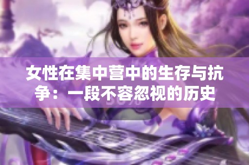 女性在集中营中的生存与抗争：一段不容忽视的历史