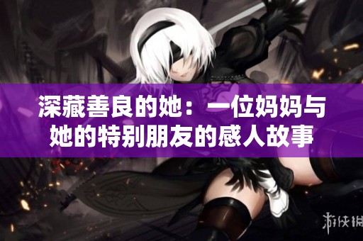深藏善良的她：一位妈妈与她的特别朋友的感人故事