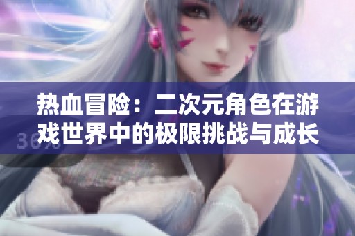热血冒险：二次元角色在游戏世界中的极限挑战与成长