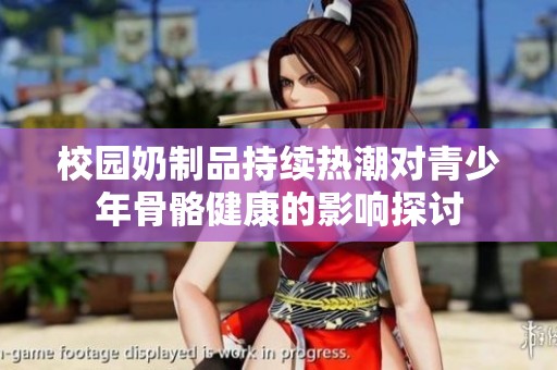 校园奶制品持续热潮对青少年骨骼健康的影响探讨
