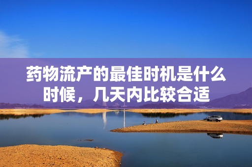 药物流产的最佳时机是什么时候，几天内比较合适