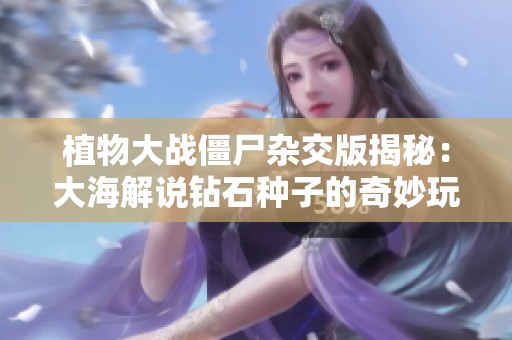 植物大战僵尸杂交版揭秘：大海解说钻石种子的奇妙玩法