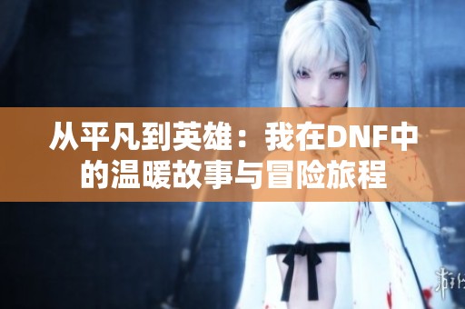 从平凡到英雄：我在DNF中的温暖故事与冒险旅程