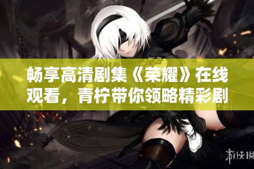 畅享高清剧集《荣耀》在线观看，青柠带你领略精彩剧情
