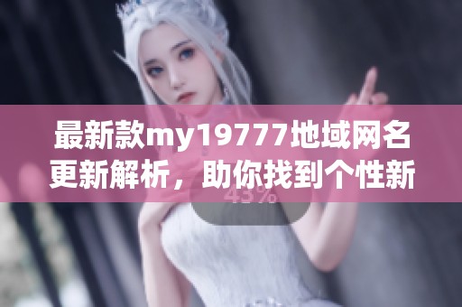最新款my19777地域网名更新解析，助你找到个性新选择
