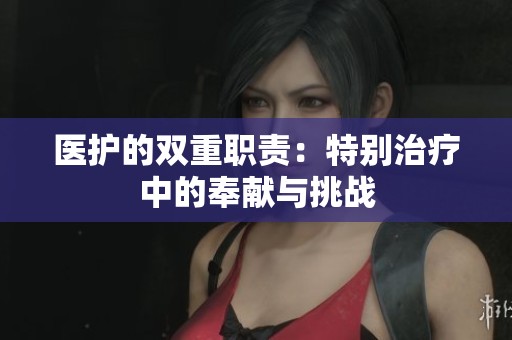 医护的双重职责：特别治疗中的奉献与挑战