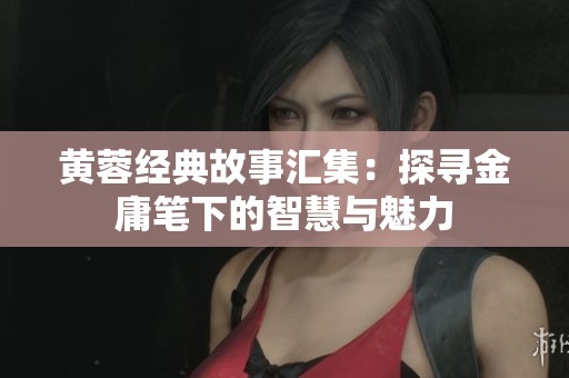 黄蓉经典故事汇集：探寻金庸笔下的智慧与魅力