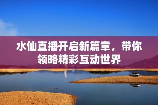 水仙直播开启新篇章，带你领略精彩互动世界