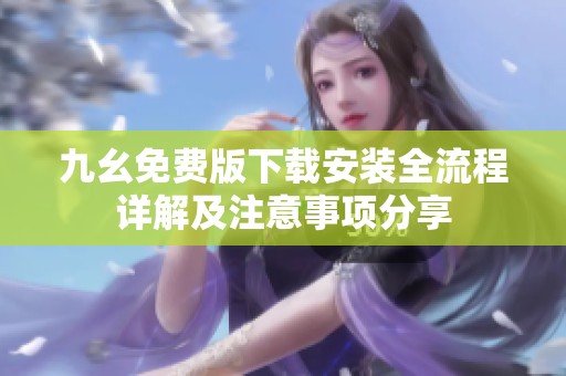 九幺免费版下载安装全流程详解及注意事项分享