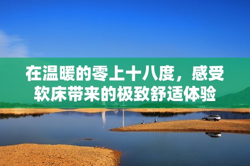 在温暖的零上十八度，感受软床带来的极致舒适体验
