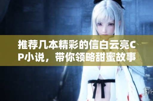 推荐几本精彩的信白云亮CP小说，带你领略甜蜜故事