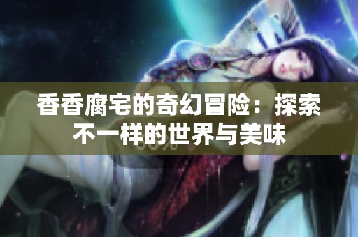 香香腐宅的奇幻冒险：探索不一样的世界与美味