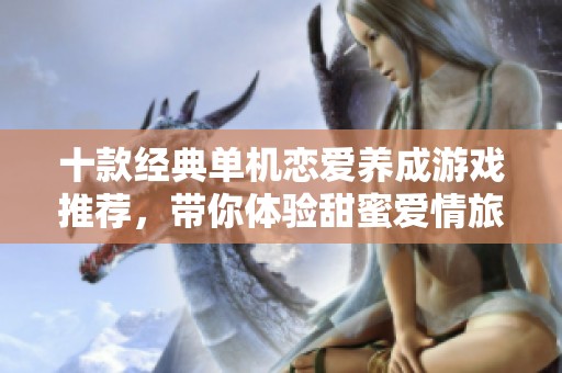 十款经典单机恋爱养成游戏推荐，带你体验甜蜜爱情旅程