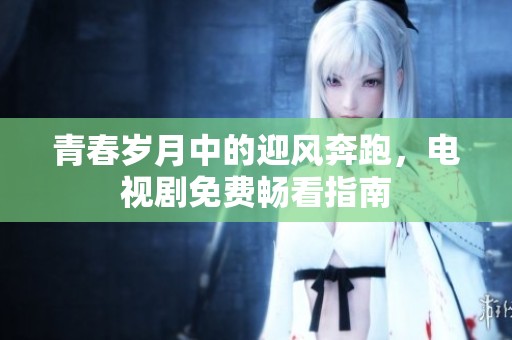 青春岁月中的迎风奔跑，电视剧免费畅看指南