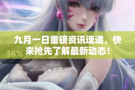 九月一日重磅资讯速递，快来抢先了解最新动态！