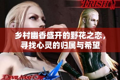 乡村幽香盛开的野花之恋，寻找心灵的归属与希望