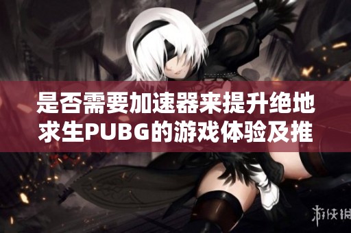 是否需要加速器来提升绝地求生PUBG的游戏体验及推荐好用加速器