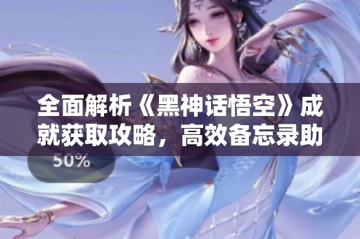 全面解析《黑神话悟空》成就获取攻略，高效备忘录助你轻松达成