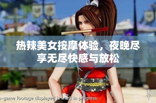 热辣美女按摩体验，夜晚尽享无尽快感与放松