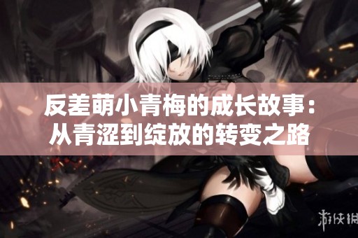 反差萌小青梅的成长故事：从青涩到绽放的转变之路