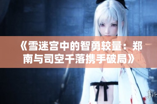 《雪迷宫中的智勇较量：郑南与司空千落携手破局》