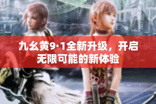 九幺黄9·1全新升级，开启无限可能的新体验