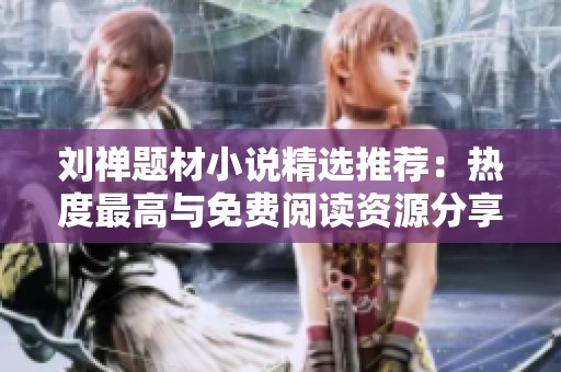 刘禅题材小说精选推荐：热度最高与免费阅读资源分享