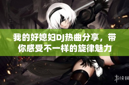 我的好媳妇DJ热曲分享，带你感受不一样的旋律魅力