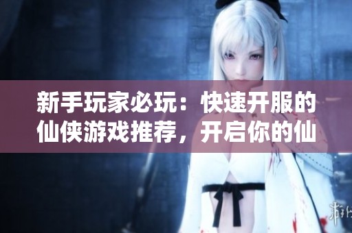 新手玩家必玩：快速开服的仙侠游戏推荐，开启你的仙境之旅