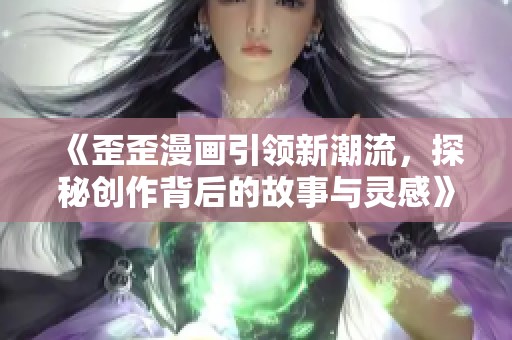 《歪歪漫画引领新潮流，探秘创作背后的故事与灵感》