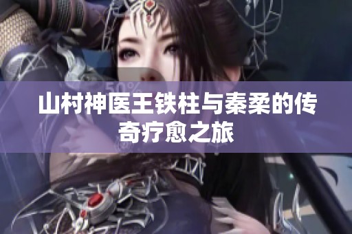山村神医王铁柱与秦柔的传奇疗愈之旅