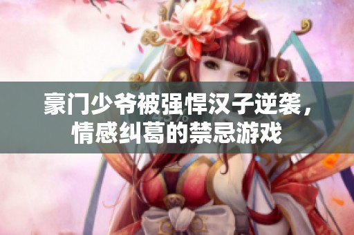 豪门少爷被强悍汉子逆袭，情感纠葛的禁忌游戏