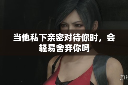 当他私下亲密对待你时，会轻易舍弃你吗