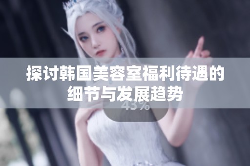 探讨韩国美容室福利待遇的细节与发展趋势