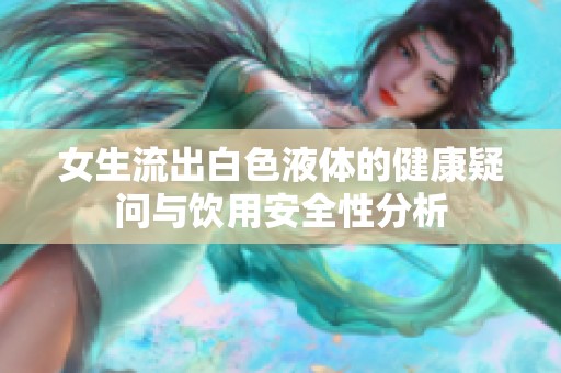 女生流出白色液体的健康疑问与饮用安全性分析