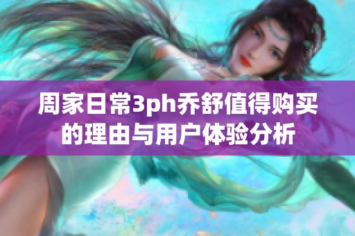 周家日常3ph乔舒值得购买的理由与用户体验分析