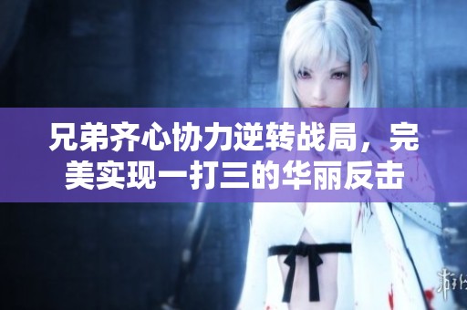 兄弟齐心协力逆转战局，完美实现一打三的华丽反击