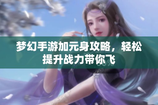 梦幻手游加元身攻略，轻松提升战力带你飞